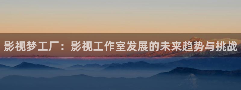 南瓜影：影视梦工厂：影视工作室发展的未来趋势与挑战