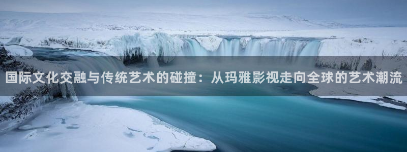 南瓜影音：国际文化交融与传统艺术的碰撞：从玛雅影视走向全球的艺术潮流